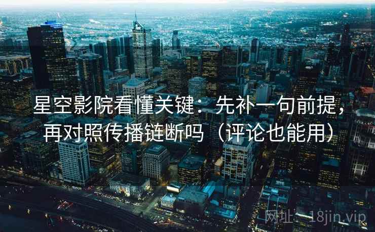 星空影院看懂关键：先补一句前提，再对照传播链断吗（评论也能用）