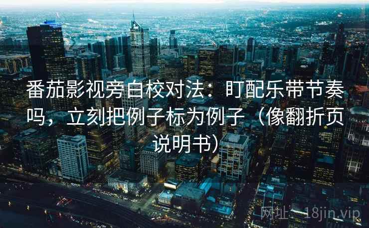 番茄影视旁白校对法:盯配乐带节奏吗,立刻把例子标为例子(像翻折页说明书) 番茄影视旁白校对法:盯配乐带节奏吗,立刻把例子标为例子(像翻折页说明书)