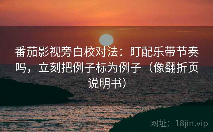 番茄影视旁白校对法:盯配乐带节奏吗,立刻把例子标为例子(像翻折页说明书) 番茄影视旁白校对法:盯配乐带节奏吗,立刻把例子标为例子(像翻折页说明书)