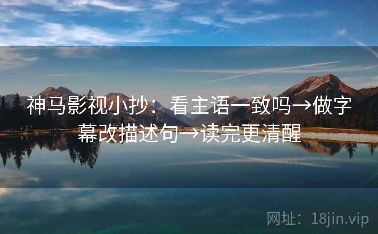 神马影视小抄：看主语一致吗→做字幕改描述句→读完更清醒