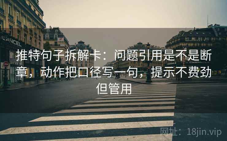 推特句子拆解卡:问题引用是不是断章,动作把口径写一句,提示不费劲但管用 推特句子拆解卡:问题引用是不是断章,动作把口径写一句,提示不费劲但管用