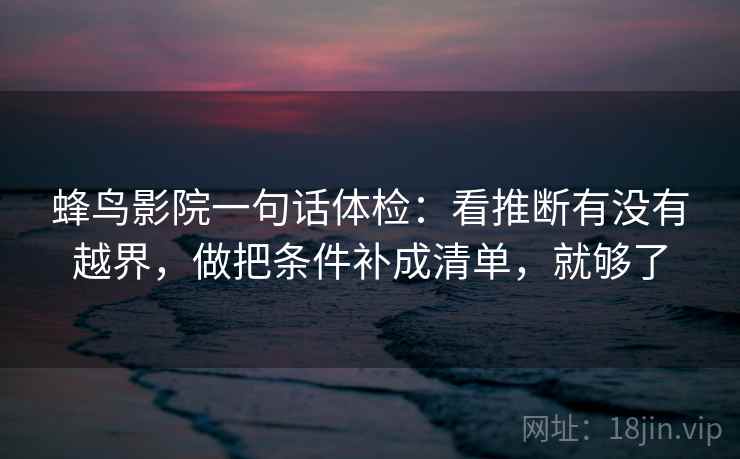 蜂鸟影院一句话体检:看推断有没有越界,做把条件补成清单,就够了 蜂鸟影院一句话体检:看推断有没有越界,做把条件补成清单,就够了
