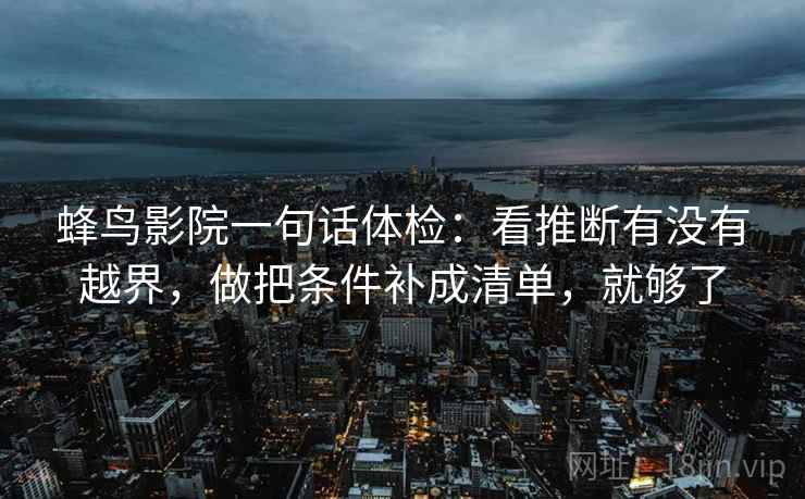 蜂鸟影院一句话体检：看推断有没有越界，做把条件补成清单，就够了