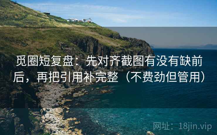 觅圈短复盘:先对齐截图有没有缺前后,再把引用补完整(不费劲但管用) 觅圈短复盘:先对齐截图有没有缺前后,再把引用补完整(不费劲但管用)
