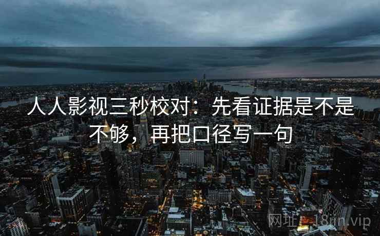 人人影视三秒校对：先看证据是不是不够，再把口径写一句