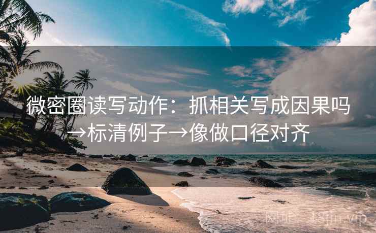微密圈读写动作：抓相关写成因果吗→标清例子→像做口径对齐