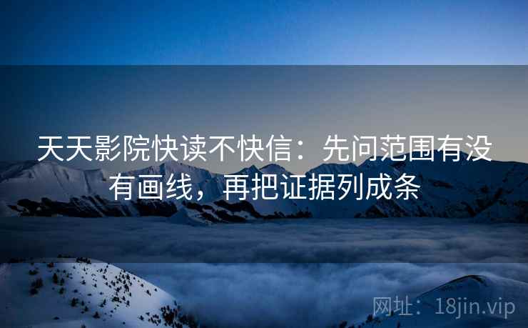 天天影院快读不快信：先问范围有没有画线，再把证据列成条
