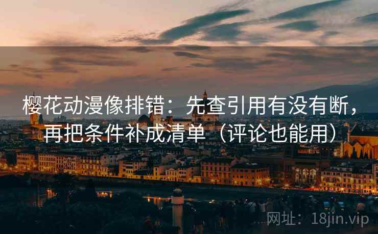 樱花动漫像排错：先查引用有没有断，再把条件补成清单（评论也能用）