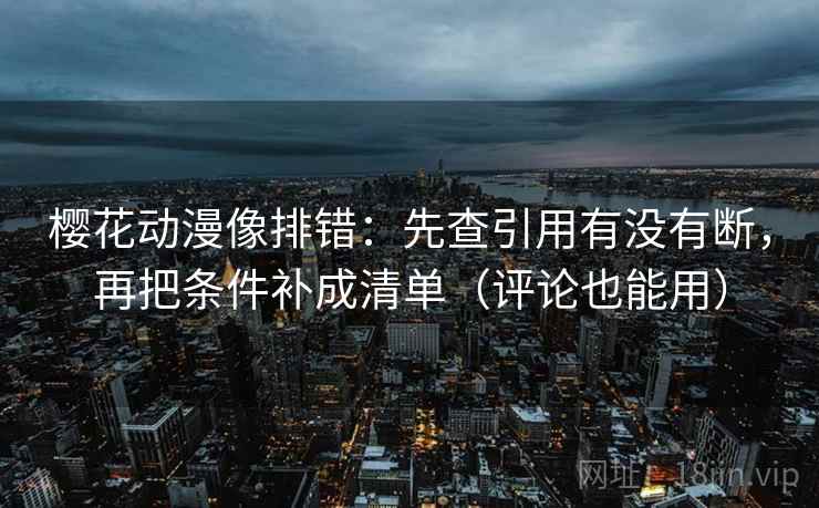 樱花动漫像排错：先查引用有没有断，再把条件补成清单（评论也能用）