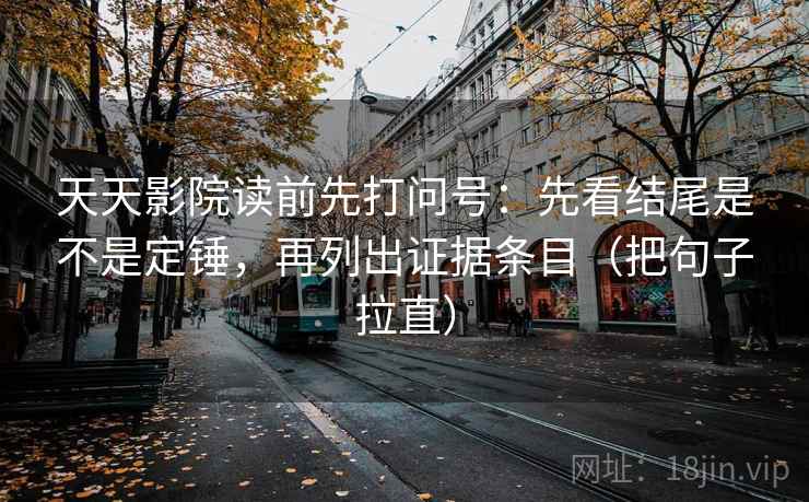 天天影院读前先打问号:先看结尾是不是定锤,再列出证据条目(把句子拉直) 天天影院读前先打问号:先看结尾是不是定锤,再列出证据条目(把句子拉直)