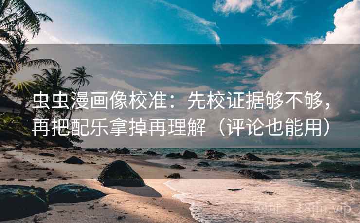 虫虫漫画像校准：先校证据够不够，再把配乐拿掉再理解（评论也能用）