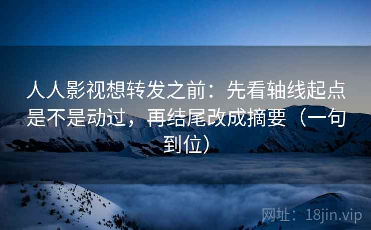 人人影视想转发之前:先看轴线起点是不是动过,再结尾改成摘要(一句到位) 人人影视想转发之前:先看轴线起点是不是动过,再结尾改成摘要(一句到位)