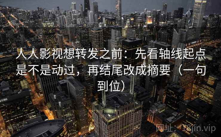 人人影视想转发之前:先看轴线起点是不是动过,再结尾改成摘要(一句到位) 人人影视想转发之前:先看轴线起点是不是动过,再结尾改成摘要(一句到位)