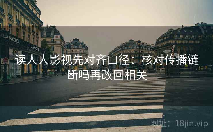 读人人影视先对齐口径：核对传播链断吗再改回相关