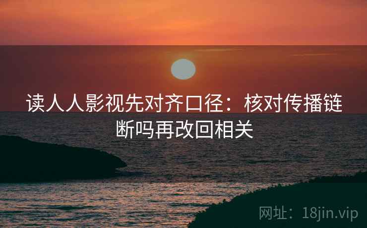 读人人影视先对齐口径:核对传播链断吗再改回相关 读人人影视先对齐口径:核对传播链断吗再改回相关