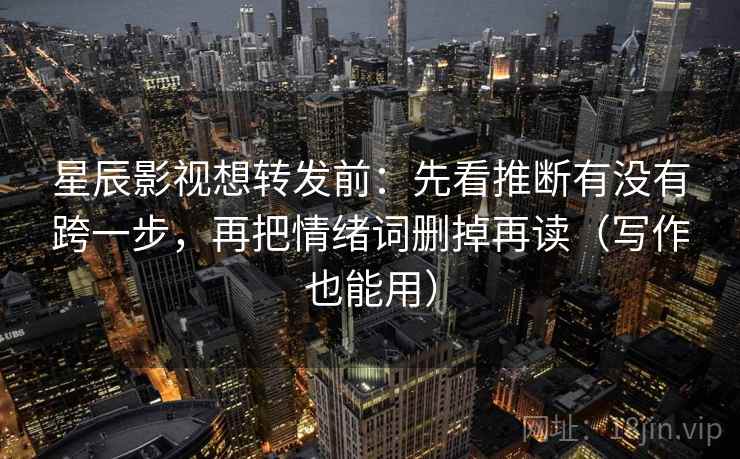 星辰影视想转发前:先看推断有没有跨一步,再把情绪词删掉再读(写作也能用) 星辰影视想转发前:先看推断有没有跨一步,再把情绪词删掉再读(写作也能用)