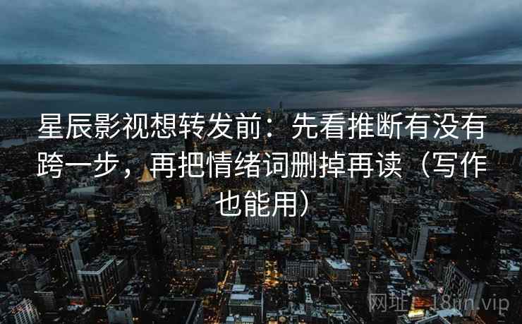 星辰影视想转发前:先看推断有没有跨一步,再把情绪词删掉再读(写作也能用) 星辰影视想转发前:先看推断有没有跨一步,再把情绪词删掉再读(写作也能用)