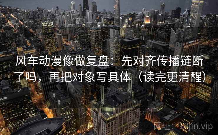 风车动漫像做复盘:先对齐传播链断了吗,再把对象写具体(读完更清醒) 风车动漫像做复盘:先对齐传播链断了吗,再把对象写具体(读完更清醒)