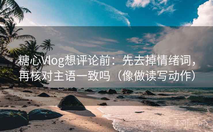 糖心Vlog想评论前：先去掉情绪词，再核对主语一致吗（像做读写动作）
