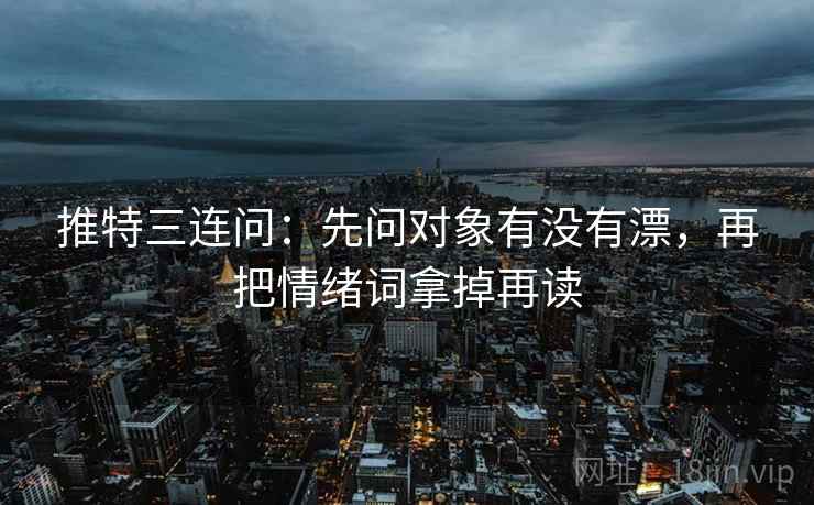 推特三连问：先问对象有没有漂，再把情绪词拿掉再读