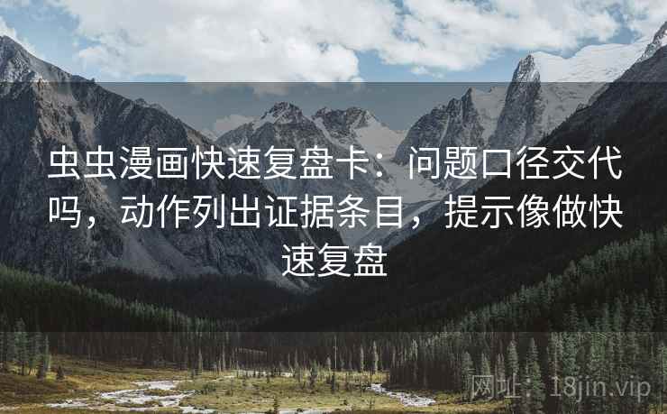 虫虫漫画快速复盘卡：问题口径交代吗，动作列出证据条目，提示像做快速复盘