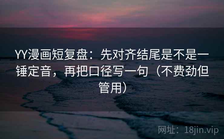 YY漫画短复盘：先对齐结尾是不是一锤定音，再把口径写一句（不费劲但管用）