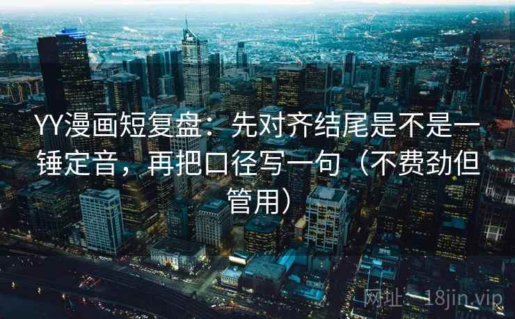 YY漫画短复盘：先对齐结尾是不是一锤定音，再把口径写一句（不费劲但管用）
