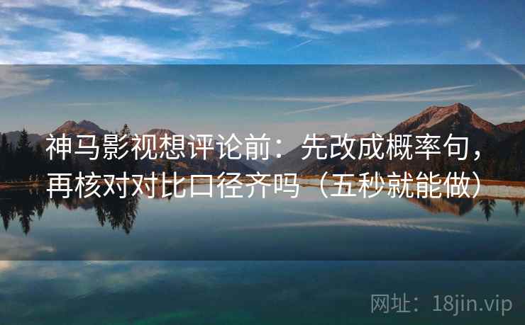 神马影视想评论前:先改成概率句,再核对对比口径齐吗(五秒就能做) 神马影视想评论前:先改成概率句,再核对对比口径齐吗(五秒就能做)
