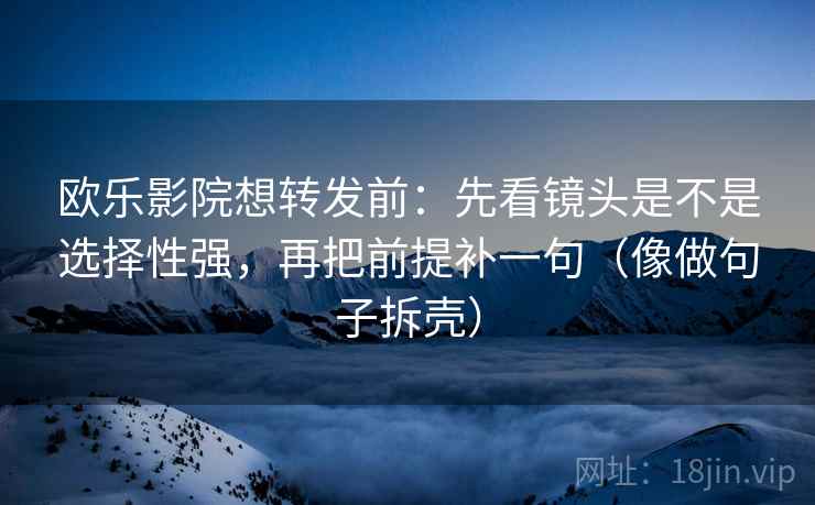 欧乐影院想转发前:先看镜头是不是选择性强,再把前提补一句(像做句子拆壳) 欧乐影院想转发前:先看镜头是不是选择性强,再把前提补一句(像做句子拆壳)
