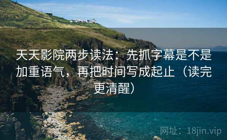 天天影院两步读法：先抓字幕是不是加重语气，再把时间写成起止（读完更清醒）