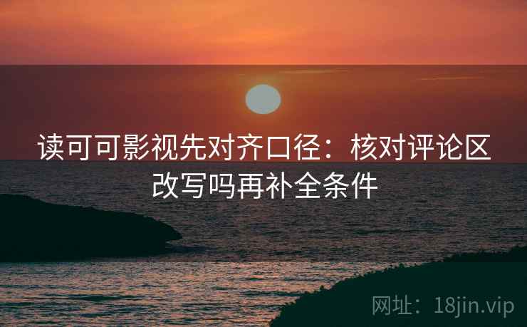 读可可影视先对齐口径：核对评论区改写吗再补全条件