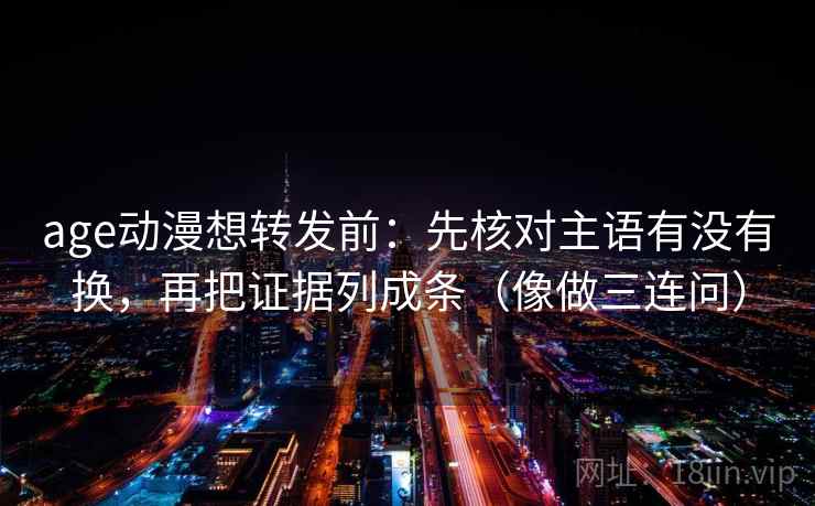 age动漫想转发前:先核对主语有没有换,再把证据列成条(像做三连问) age动漫想转发前:先核对主语有没有换,再把证据列成条(像做三连问)