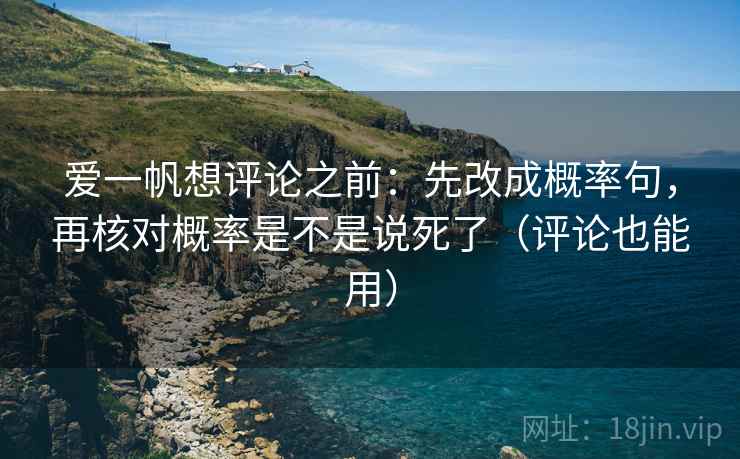 爱一帆想评论之前:先改成概率句,再核对概率是不是说死了(评论也能用) 爱一帆想评论之前:先改成概率句,再核对概率是不是说死了(评论也能用)