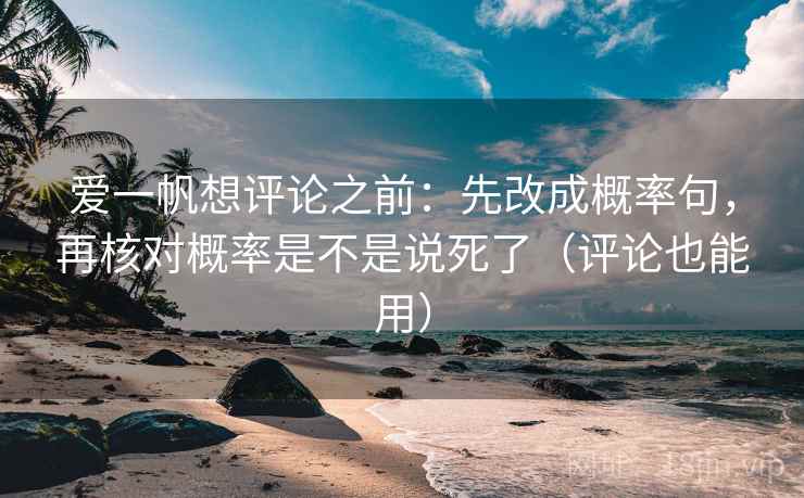 爱一帆想评论之前:先改成概率句,再核对概率是不是说死了(评论也能用) 爱一帆想评论之前:先改成概率句,再核对概率是不是说死了(评论也能用)