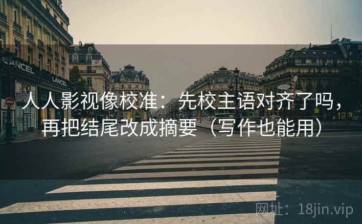 人人影视像校准:先校主语对齐了吗,再把结尾改成摘要(写作也能用) 人人影视像校准:先校主语对齐了吗,再把结尾改成摘要(写作也能用)