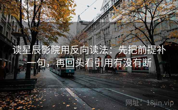 读星辰影院用反向读法:先把前提补一句,再回头看引用有没有断 读星辰影院用反向读法:先把前提补一句,再回头看引用有没有断