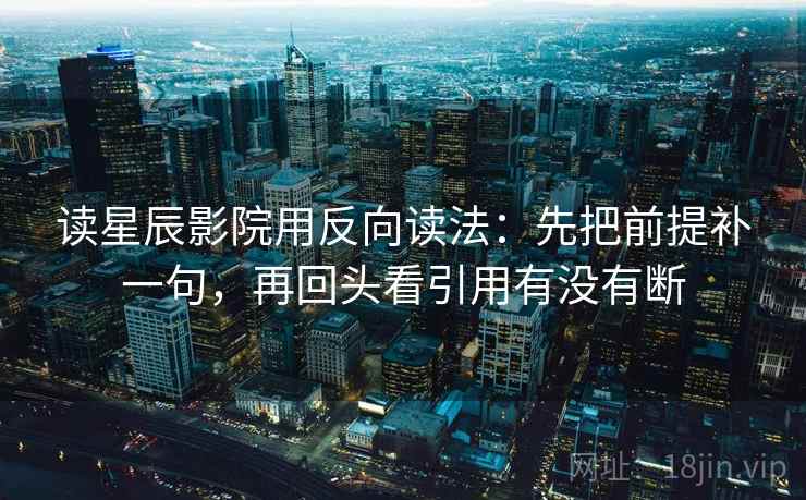 读星辰影院用反向读法:先把前提补一句,再回头看引用有没有断 读星辰影院用反向读法:先把前提补一句,再回头看引用有没有断