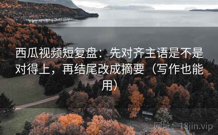 西瓜视频短复盘:先对齐主语是不是对得上,再结尾改成摘要(写作也能用) 西瓜视频短复盘:先对齐主语是不是对得上,再结尾改成摘要(写作也能用)