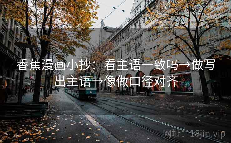 香蕉漫画小抄：看主语一致吗→做写出主语→像做口径对齐