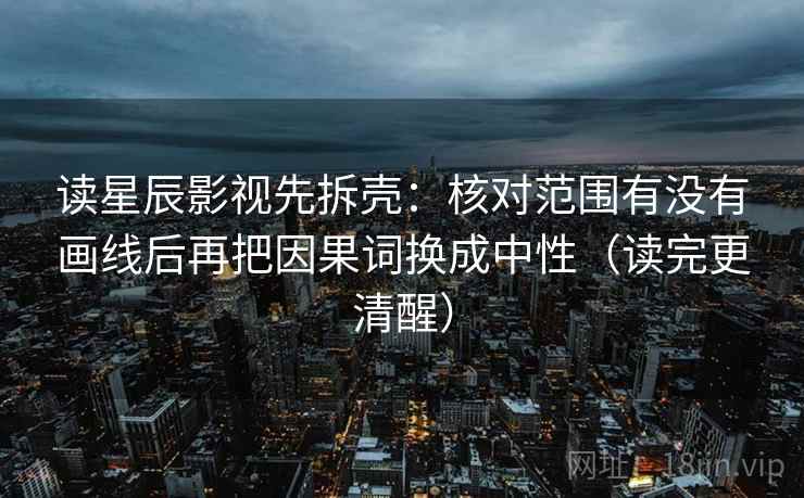 读星辰影视先拆壳:核对范围有没有画线后再把因果词换成中性(读完更清醒) 读星辰影视先拆壳:核对范围有没有画线后再把因果词换成中性(读完更清醒)