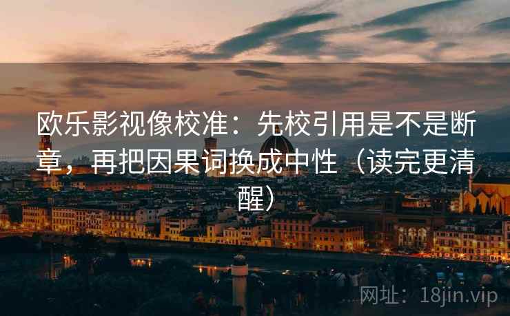 欧乐影视像校准：先校引用是不是断章，再把因果词换成中性（读完更清醒）