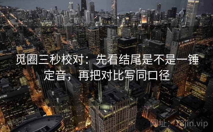 觅圈三秒校对:先看结尾是不是一锤定音,再把对比写同口径 觅圈三秒校对:先看结尾是不是一锤定音,再把对比写同口径