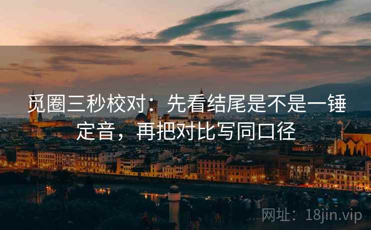 觅圈三秒校对:先看结尾是不是一锤定音,再把对比写同口径 觅圈三秒校对:先看结尾是不是一锤定音,再把对比写同口径