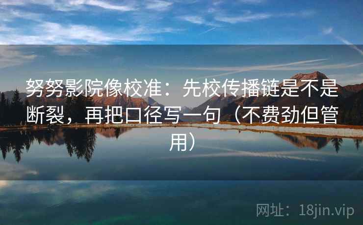 努努影院像校准：先校传播链是不是断裂，再把口径写一句（不费劲但管用）