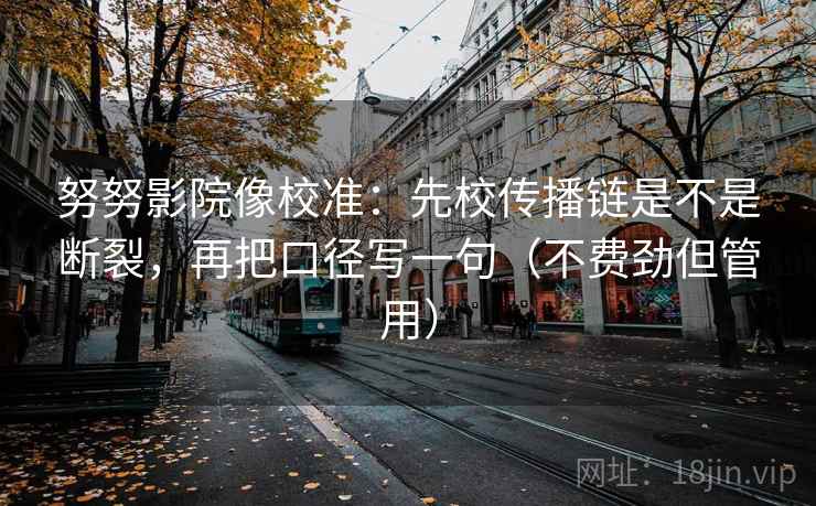努努影院像校准:先校传播链是不是断裂,再把口径写一句(不费劲但管用) 努努影院像校准:先校传播链是不是断裂,再把口径写一句(不费劲但管用)