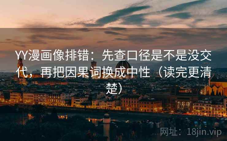 YY漫画像排错：先查口径是不是没交代，再把因果词换成中性（读完更清楚）