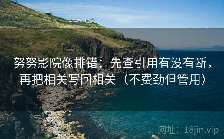 努努影院像排错：先查引用有没有断，再把相关写回相关（不费劲但管用）