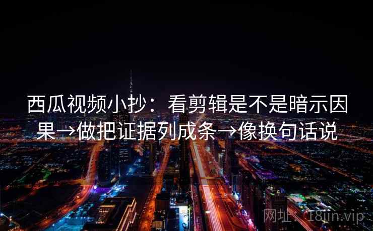 西瓜视频小抄:看剪辑是不是暗示因果→做把证据列成条→像换句话说 西瓜视频小抄:看剪辑是不是暗示因果→做把证据列成条→像换句话说