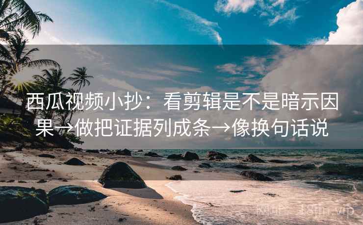 西瓜视频小抄:看剪辑是不是暗示因果→做把证据列成条→像换句话说 西瓜视频小抄:看剪辑是不是暗示因果→做把证据列成条→像换句话说