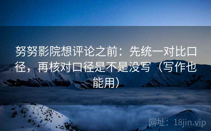 努努影院想评论之前:先统一对比口径,再核对口径是不是没写(写作也能用) 努努影院想评论之前:先统一对比口径,再核对口径是不是没写(写作也能用)